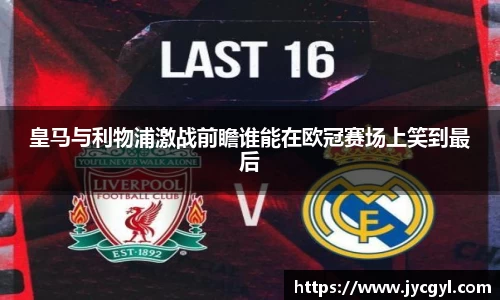 皇马与利物浦激战前瞻谁能在欧冠赛场上笑到最后