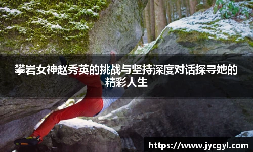 攀岩女神赵秀英的挑战与坚持深度对话探寻她的精彩人生