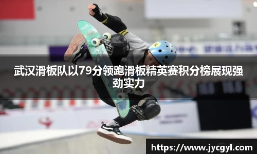 武汉滑板队以79分领跑滑板精英赛积分榜展现强劲实力
